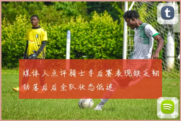 媒体人点评骑士季后赛表现缺乏韧劲落后后全队状态低迷