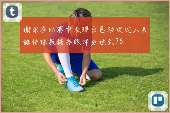 谢尔在比赛中表现出色助攻过人关键传球数据亮眼评分达到76