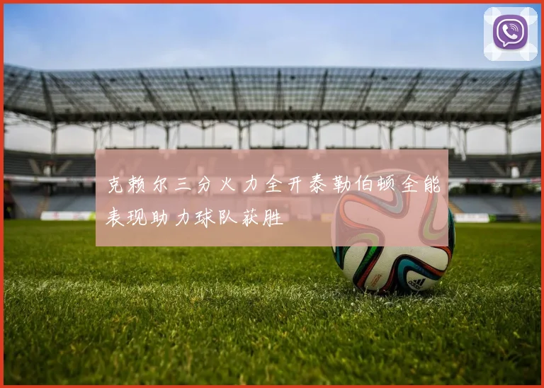 克赖尔三分火力全开泰勒伯顿全能表现助力球队获胜