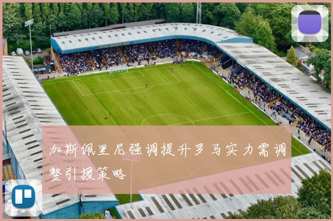 加斯佩里尼强调提升罗马实力需调整引援策略