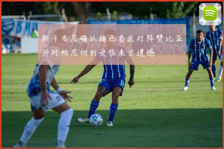 斯卡洛尼确认梅西首发对阵赞比亚并对帕尼切利受伤表示遗憾