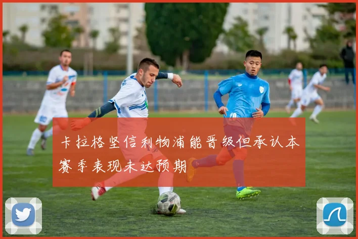 卡拉格坚信利物浦能晋级但承认本赛季表现未达预期