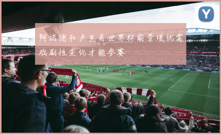 阿诺德和卢克肖世界杯前景堪忧需戏剧性变化才能参赛