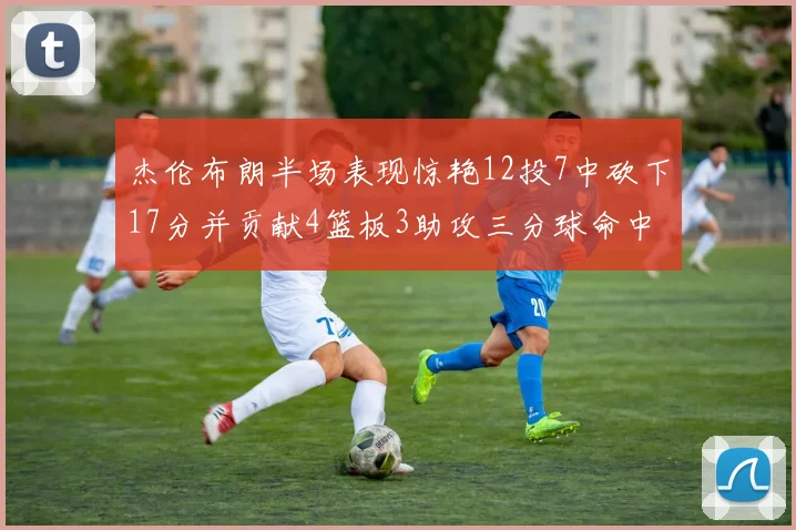杰伦布朗半场表现惊艳12投7中砍下17分并贡献4篮板3助攻三分球命中率高达75