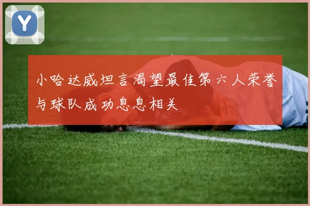 小哈达威坦言渴望最佳第六人荣誉与球队成功息息相关