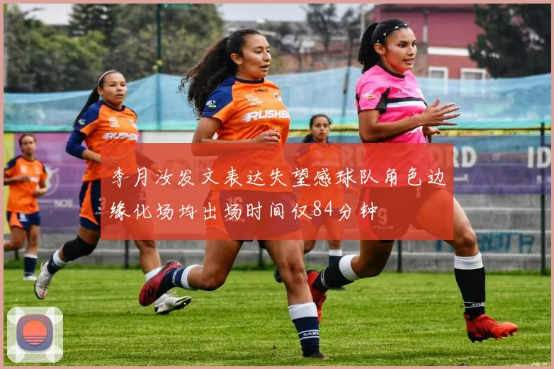 李月汝发文表达失望感球队角色边缘化场均出场时间仅84分钟