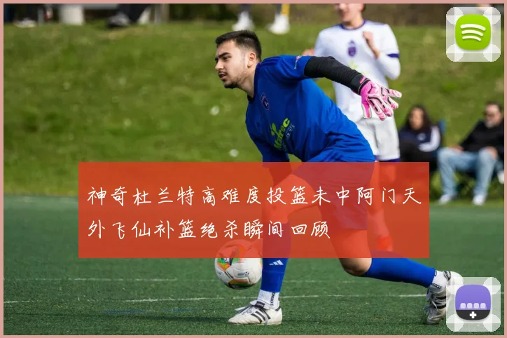 神奇杜兰特高难度投篮未中阿门天外飞仙补篮绝杀瞬间回顾