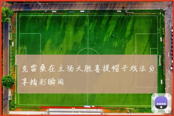 克雷桑在主场大胜喜提帽子戏法分享精彩瞬间