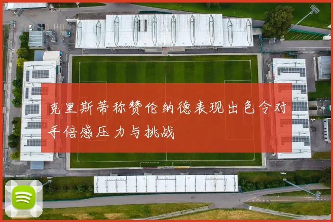 克里斯蒂称赞伦纳德表现出色令对手倍感压力与挑战
