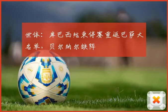 世体：库巴西结束停赛重返巴萨大名单，贝尔纳尔缺阵