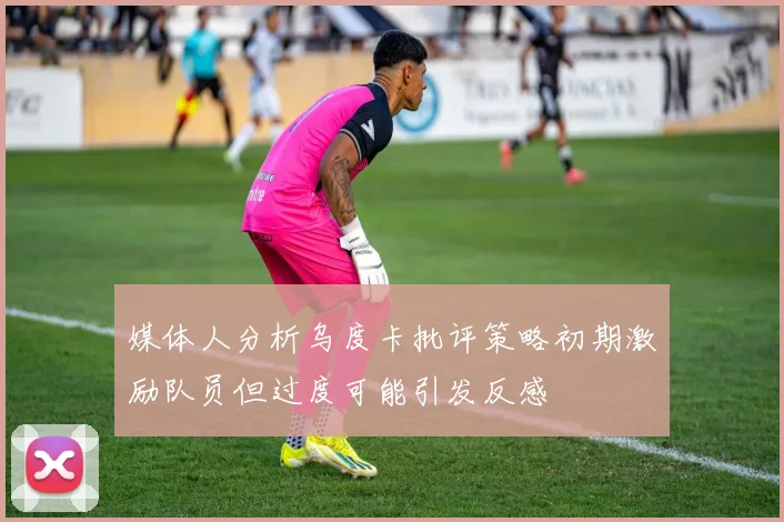 媒体人分析乌度卡批评策略初期激励队员但过度可能引发反感