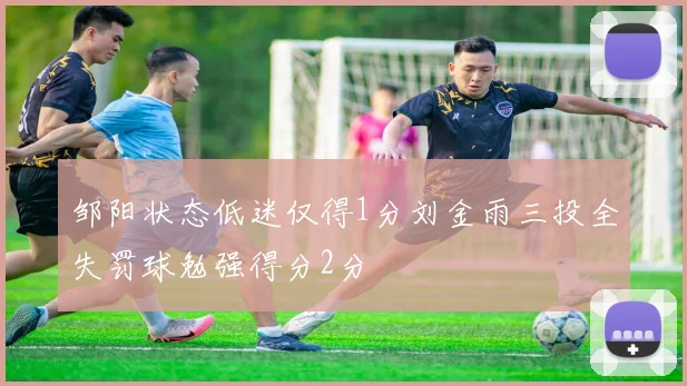 邹阳状态低迷仅得1分刘金雨三投全失罚球勉强得分2分