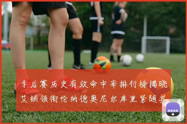 季后赛历史有效命中率排行榜揭晓艾顿领衔伦纳德奥尼尔库里紧随其后