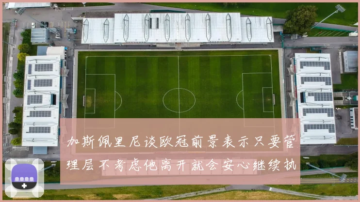 加斯佩里尼谈欧冠前景表示只要管理层不考虑他离开就会安心继续执教