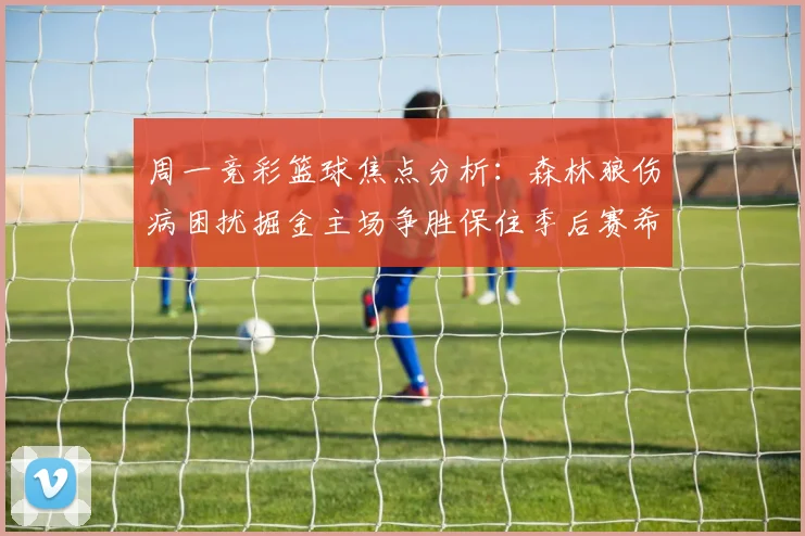 周一竞彩篮球焦点分析：森林狼伤病困扰掘金主场争胜保住季后赛希望