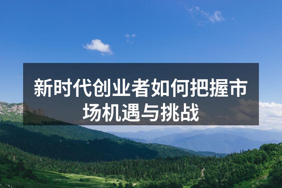 新时代创业者如何把握市场机遇与挑战